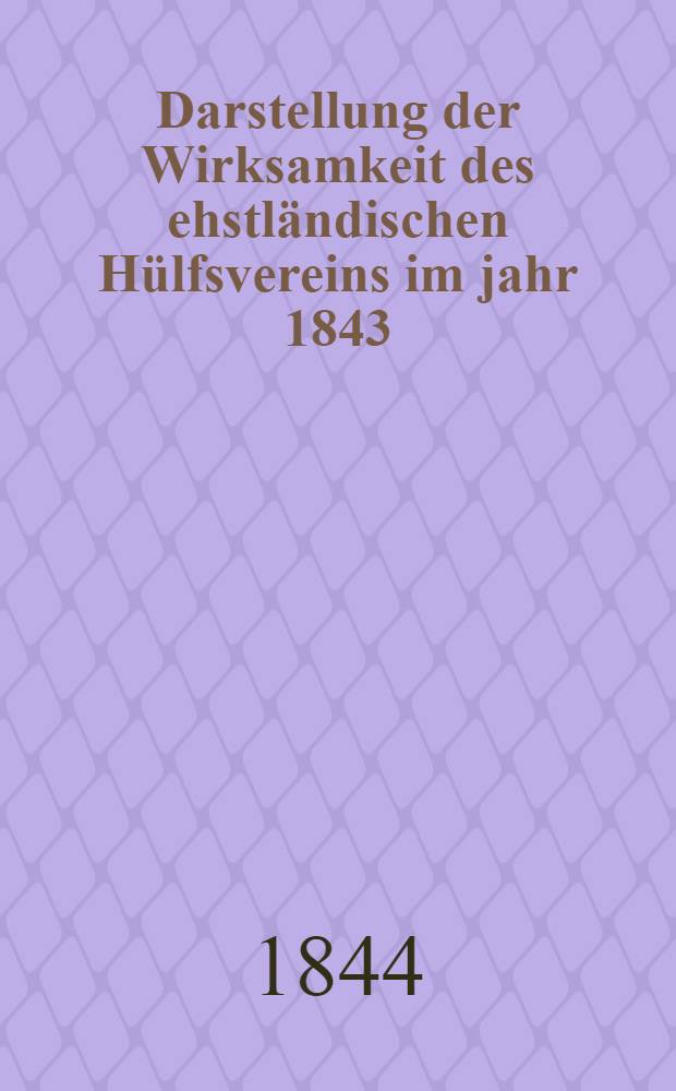 Darstellung der Wirksamkeit des ehstl&auml;ndischen H&uuml;lfsvereins im jahr 1843