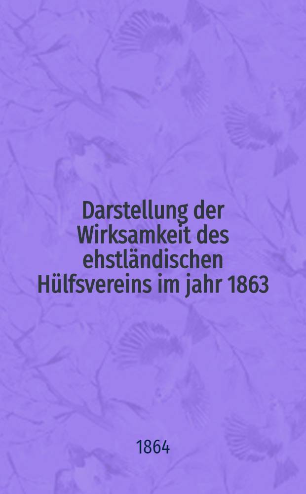 Darstellung der Wirksamkeit des ehstländischen Hülfsvereins im jahr 1863