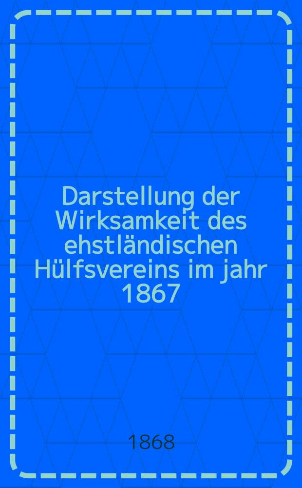 Darstellung der Wirksamkeit des ehstländischen Hülfsvereins im jahr 1867