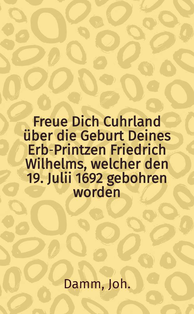 Freue Dich Cuhrland über die Geburt Deines Erb-Printzen Friedrich Wilhelms, welcher den 19. Julii 1692 gebohren worden : Pièce de vers