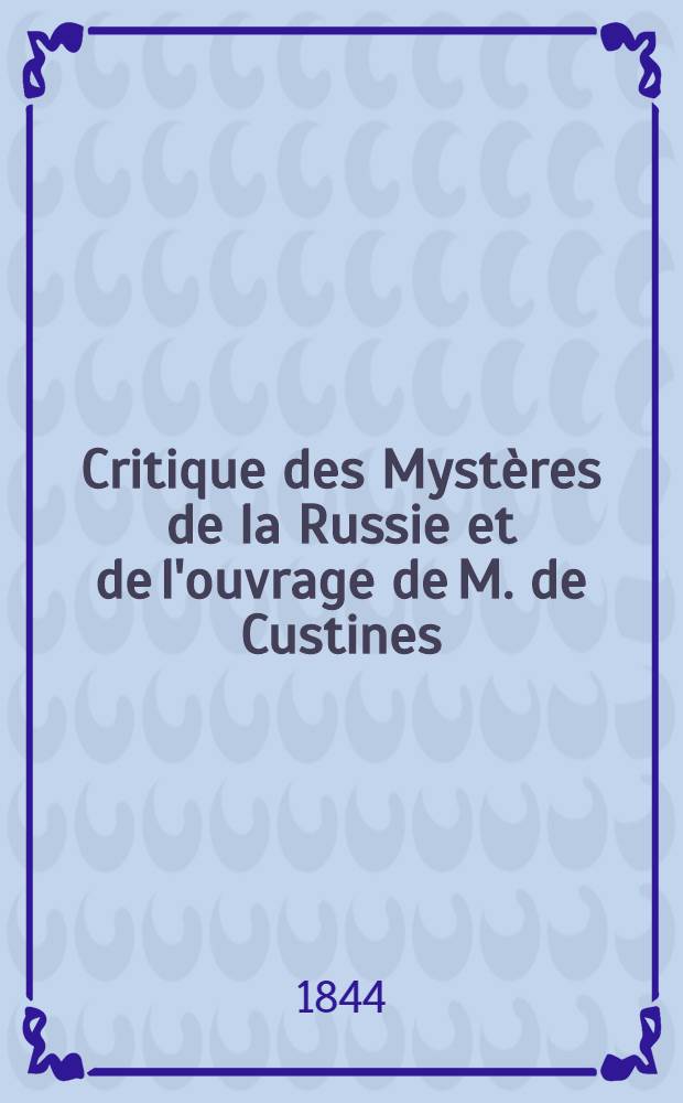 Critique des Mystères de la Russie et de l'ouvrage de M. de Custines (sic): La Russie en 1839, suivie de l'extrait de voyage de l'Empereur