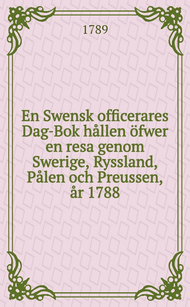 En Swensk officerares Dag-Bok hållen öfwer en resa genom Swerige, Ryssland, Pålen och Preussen, år 1788