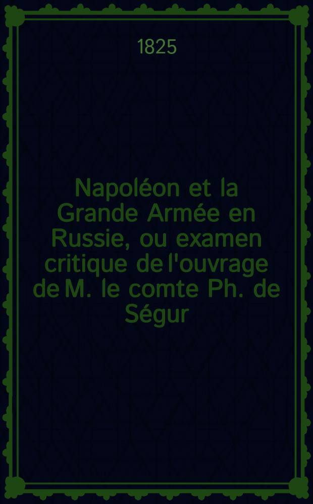 Napoléon et la Grande Armée en Russie, ou examen critique de l'ouvrage de M. le comte Ph. de Ségur