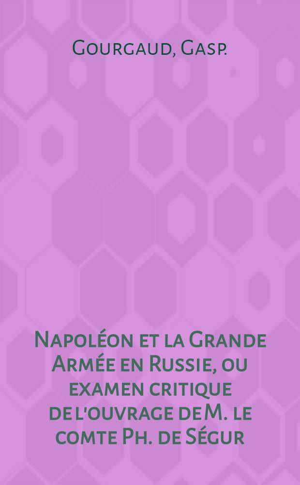 Napoléon et la Grande Armée en Russie, ou examen critique de l'ouvrage de M. le comte Ph. de Ségur