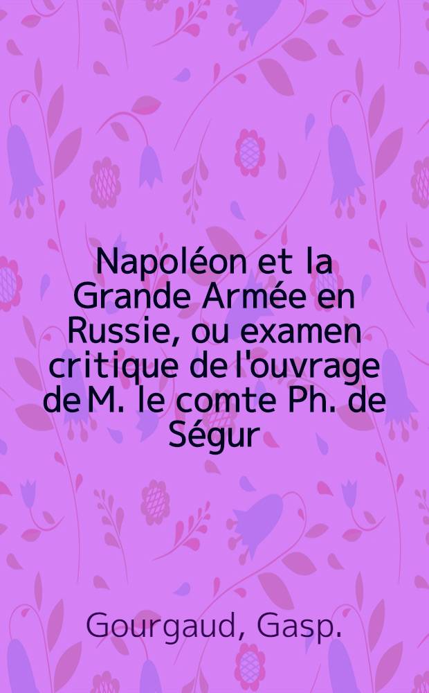Napoléon et la Grande Armée en Russie, ou examen critique de l'ouvrage de M. le comte Ph. de Ségur