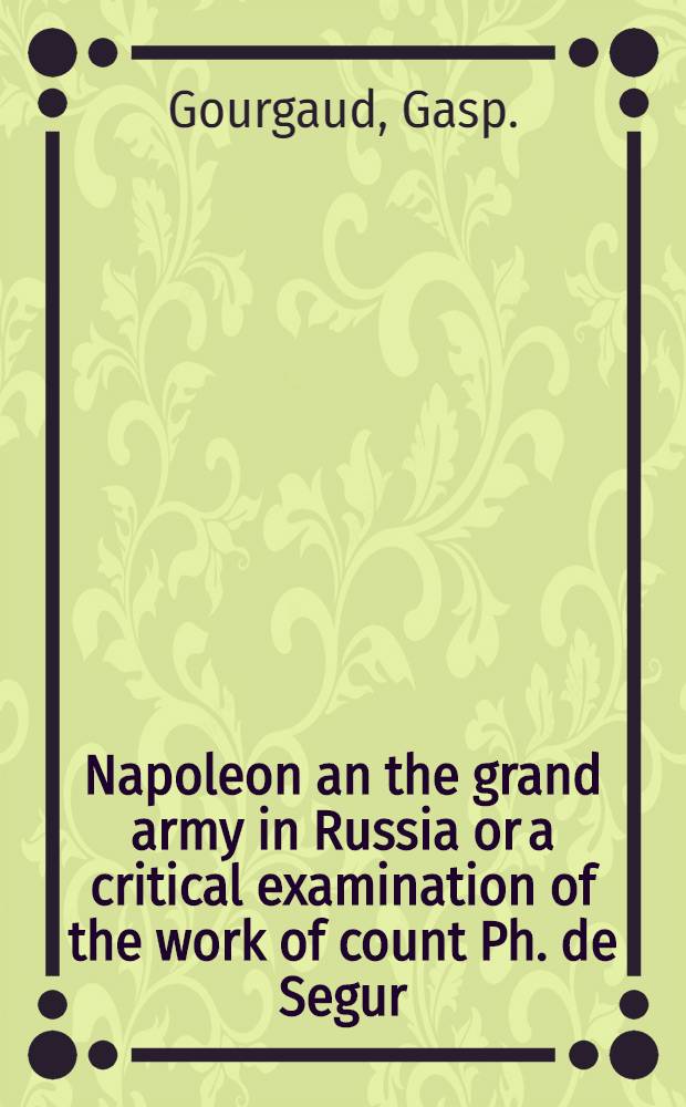 Napoleon an the grand army in Russia or a critical examination of the work of count Ph. de Segur
