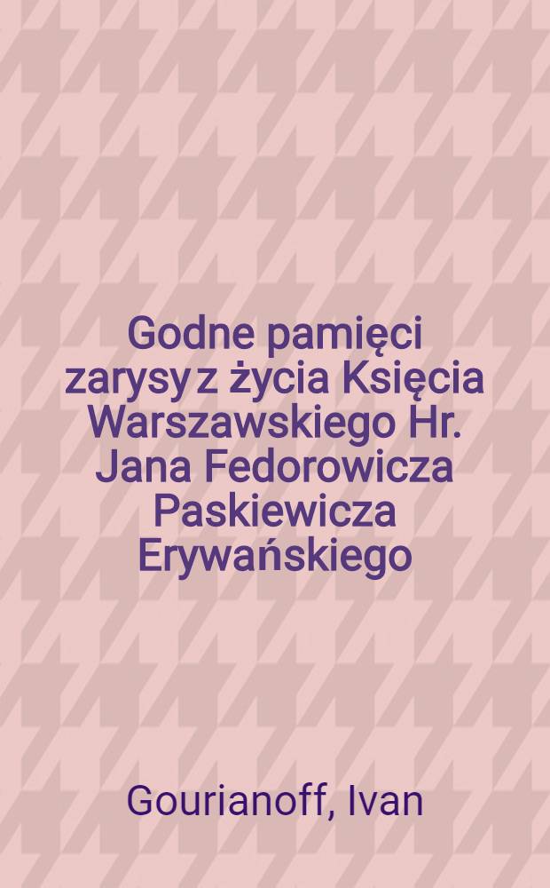 Godne pamięci zarysy z życia Księcia Warszawskiego Hr. Jana Fedorowicza Paskiewicza Erywańskiego