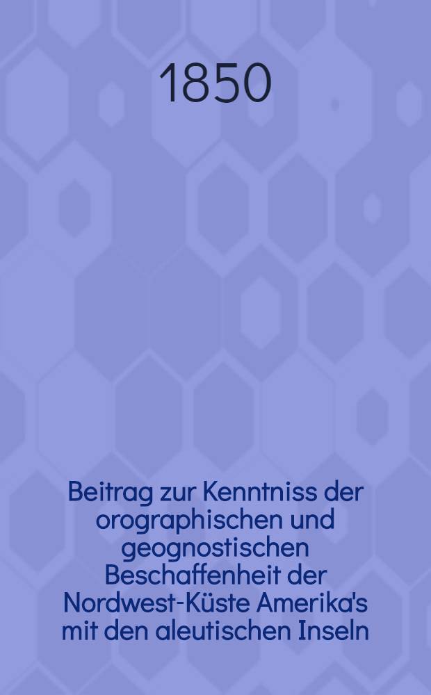 Beitrag zur Kenntniss der orographischen und geognostischen Beschaffenheit der Nordwest-Küste Amerika's mit den aleutischen Inseln