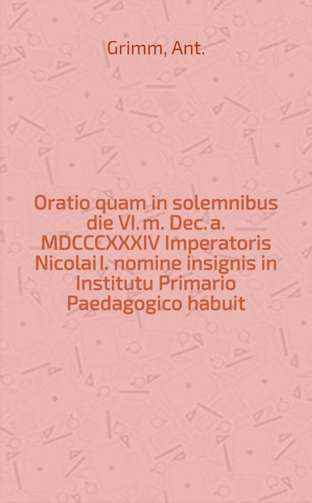 Oratio quam in solemnibus die VI. m. Dec. a. MDCCCXXXIV Imperatoris Nicolai I. nomine insignis in Institutu Primario Paedagogico habuit