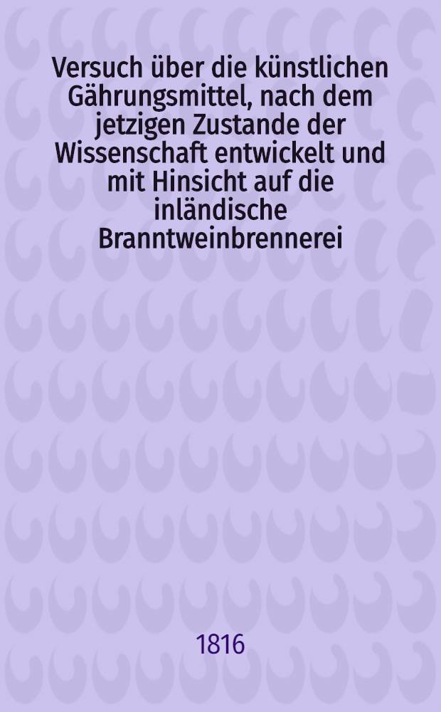 Versuch über die künstlichen Gährungsmittel, nach dem jetzigen Zustande der Wissenschaft entwickelt und mit Hinsicht auf die inländische Branntweinbrennerei