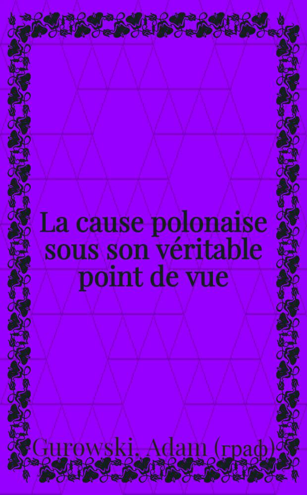 La cause polonaise sous son véritable point de vue : Par un Polonais