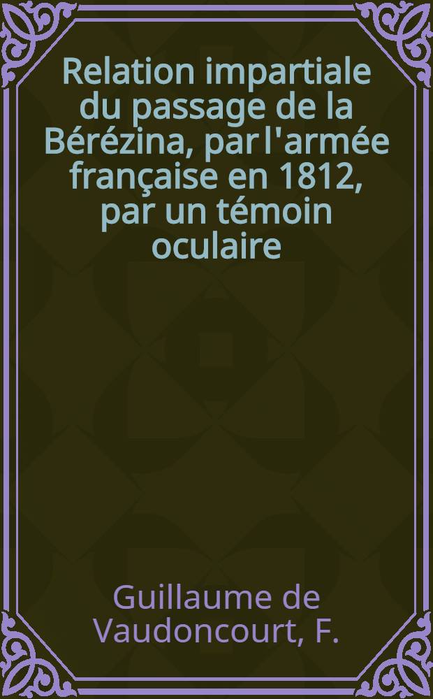 Relation impartiale du passage de la Bérézina, par l'armée française en 1812, par un témoin oculaire