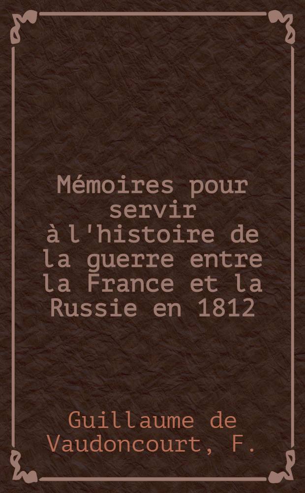Mémoires pour servir à l'histoire de la guerre entre la France et la Russie en 1812 : Par un officier de l'état major de l'armée française