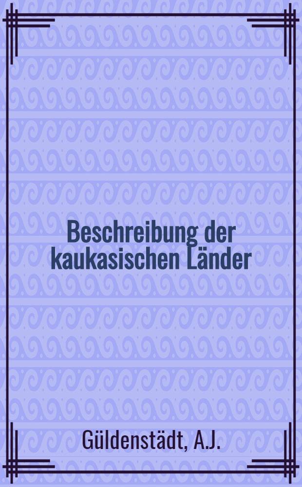 Beschreibung der kaukasischen Länder : Aus seinen Papieren umgearbeitet, verbessert herausgegeben und mit Anmerkungen begleitet von Jul. Klaproth