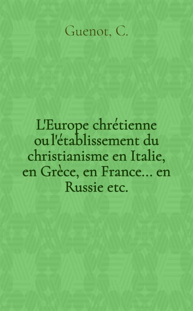 L'Europe chrétienne ou l'établissement du christianisme en Italie, en Grèce, en France... en Russie etc.