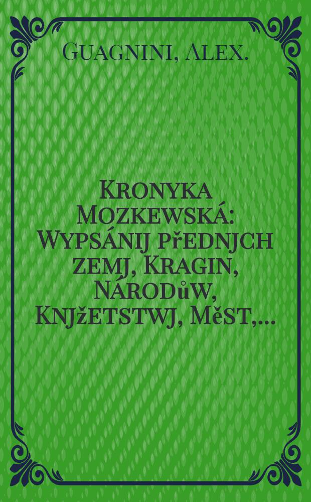 Kronyka Mozkewsk&aacute; : Wyps&aacute;nij přednjch zemj, Kragin, N&aacute;rodůw, Knjžetstwj, Měst, ..... : Welik&eacute;mu Knjžeti Mozkewsk&eacute;mu poddan&yacute;ch..... : Dwogj cesta do Mozkwy, gedna ż Wjdně, druh&aacute; z Prahy (faits par Herberstein)