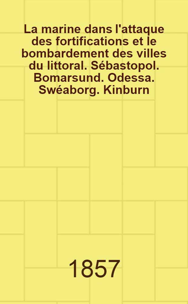 La marine dans l'attaque des fortifications et le bombardement des villes du littoral. Sébastopol. Bomarsund. Odessa. Swéaborg. Kinburn