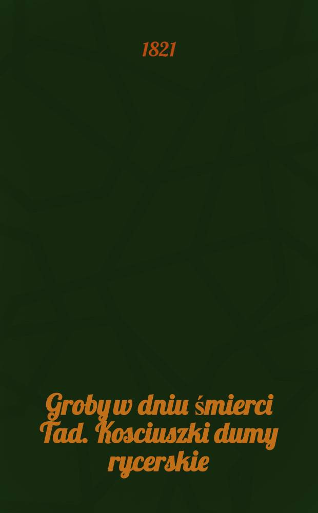 Groby w dniu śmierci Tad. Kosciuszki dumy rycerskie : Oryginalnym wierszem napisane