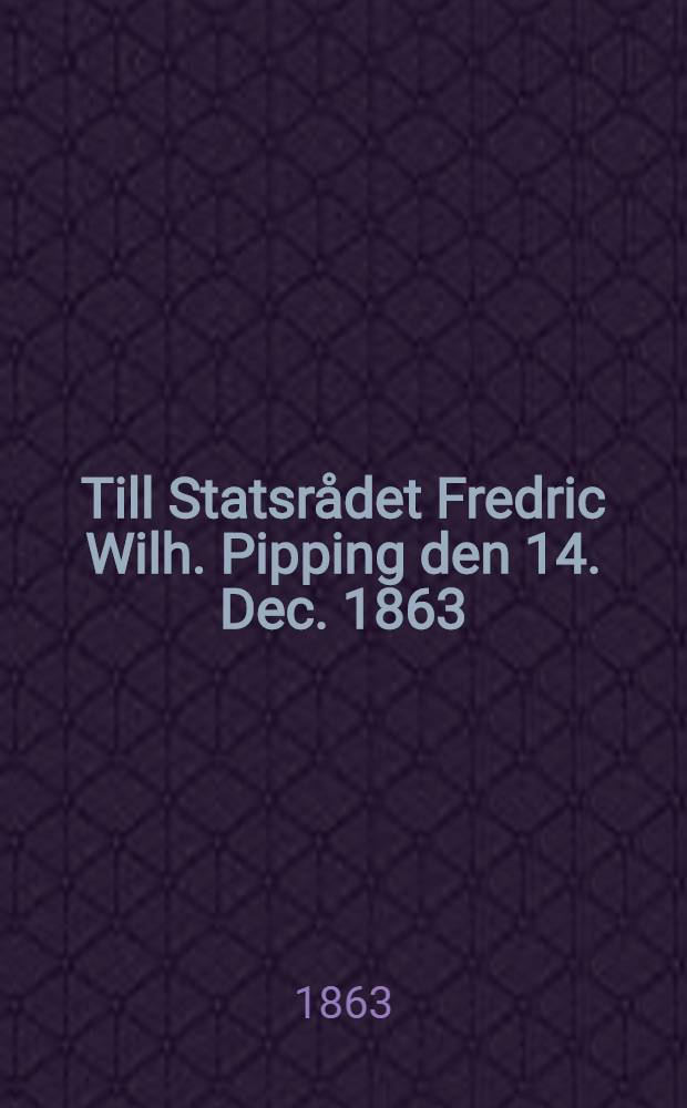 Till Statsr&aring;det Fredric Wilh. Pipping den 14. Dec. 1863 : Pi&egrave;ce de vers