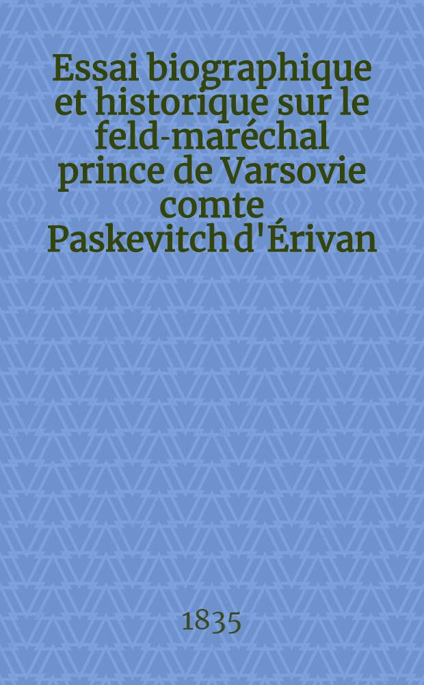 Essai biographique et historique sur le feld-maréchal prince de Varsovie comte Paskevitch d'Érivan