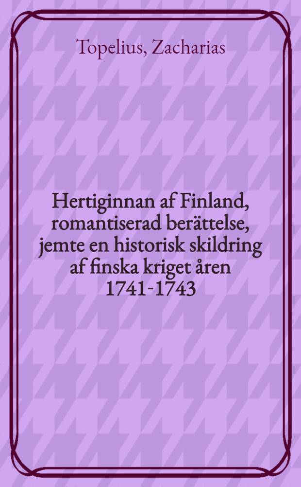 Hertiginnan af Finland, romantiserad berättelse, jemte en historisk skildring af finska kriget åren 1741-1743