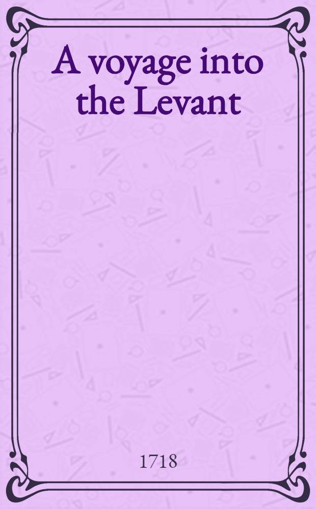A voyage into the Levant: containing the antient and modern state of the islands of the Archipelago; as also of Constantinople the coasts of Black sea, Armenia, Georgia...