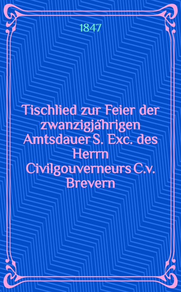 Tischlied zur Feier der zwanzigj&auml;hrigen Amtsdauer S. Exc. des Herrn Civilgouverneurs C.v. Brevern
