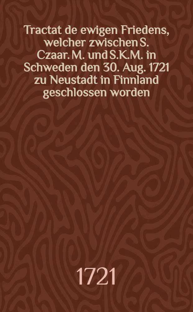 Tractat de ewigen Friedens, welcher zwischen S. Czaar. M. und S.K.M. in Schweden den 30. Aug. 1721 zu Neustadt in Finnland geschlossen worden