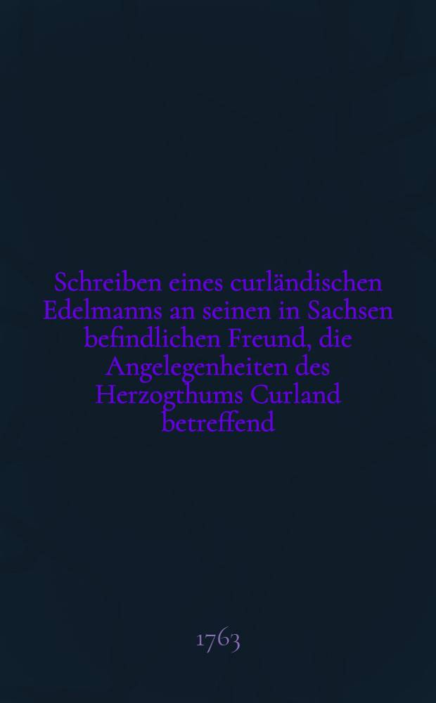 Schreiben eines curländischen Edelmanns an seinen in Sachsen befindlichen Freund, die Angelegenheiten des Herzogthums Curland betreffend