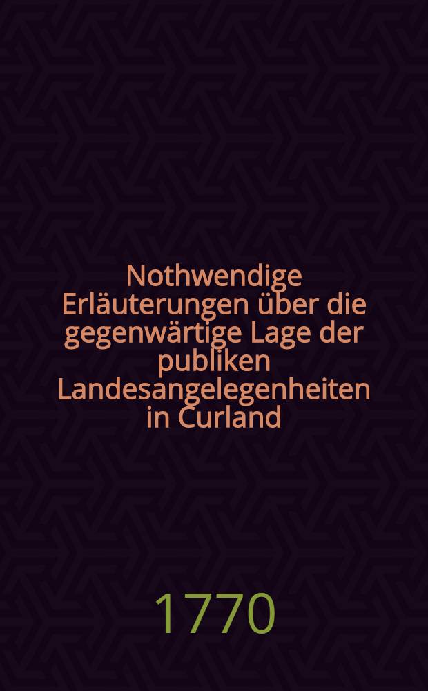 Nothwendige Erläuterungen über die gegenwärtige Lage der publiken Landesangelegenheiten in Curland
