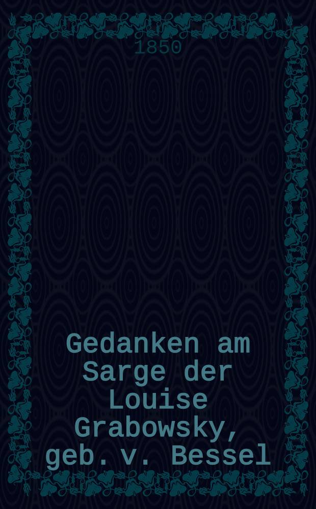Gedanken am Sarge der Louise Grabowsky, geb. v. Bessel : St. Petersburg den 12.(24.) May 1850 : Pièce de vers
