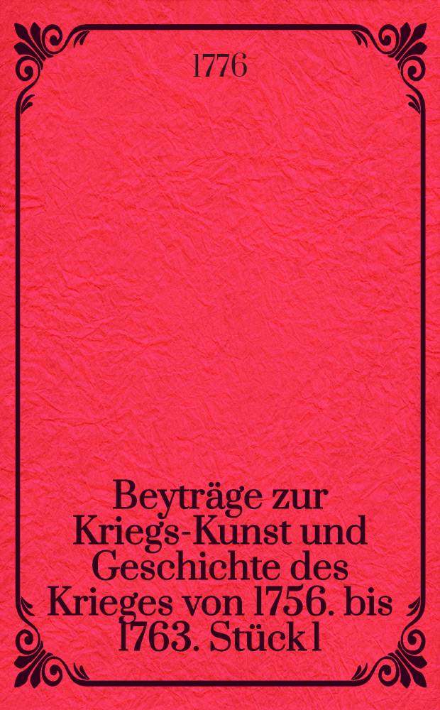 Beytr&auml;ge zur Kriegs-Kunst und Geschichte des Krieges von 1756. bis 1763. St&uuml;ck 1