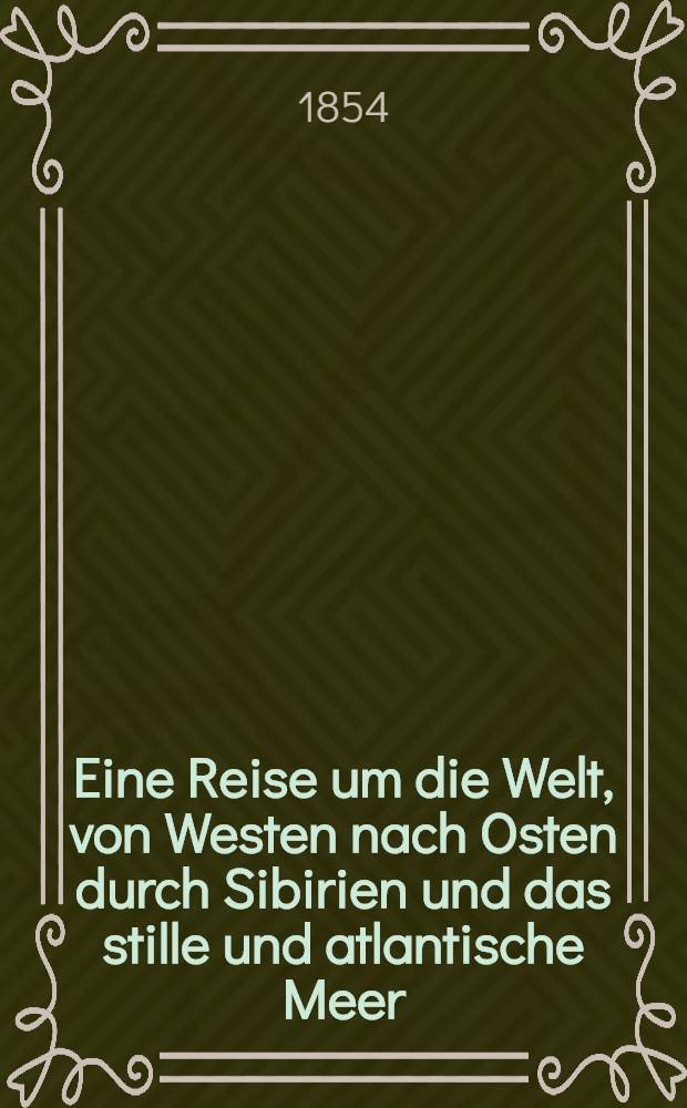 Eine Reise um die Welt, von Westen nach Osten durch Sibirien und das stille und atlantische Meer