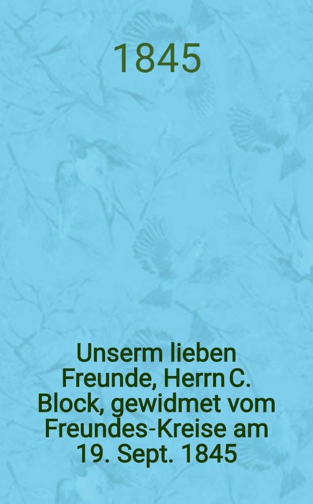 Unserm lieben Freunde, Herrn C. Block, gewidmet vom Freundes-Kreise am 19. Sept. 1845 : Pièce de vers