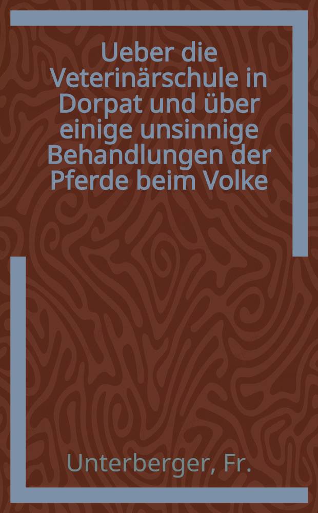Ueber die Veterin&auml;rschule in Dorpat und &uuml;ber einige unsinnige Behandlungen der Pferde beim Volke