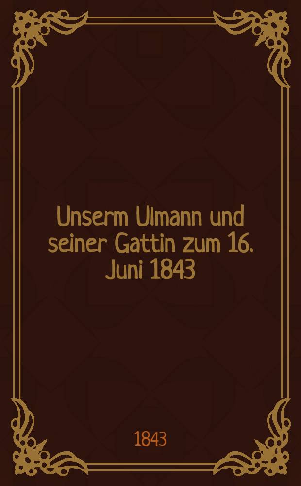 Unserm Ulmann und seiner Gattin zum 16. Juni 1843 : Noce d'argent : Pièce de vers
