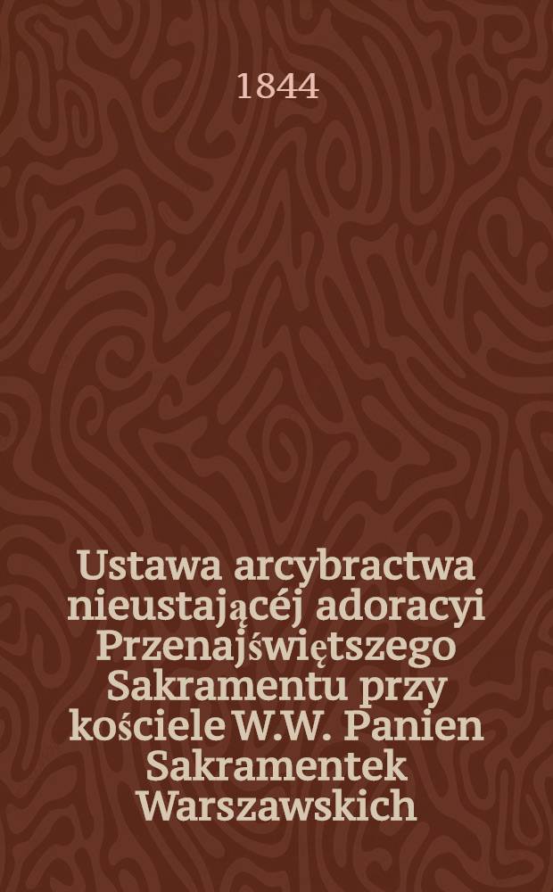 Ustawa arcybractwa nieustającéj adoracyi Przenajświętszego Sakramentu przy kościele W.W. Panien Sakramentek Warszawskich