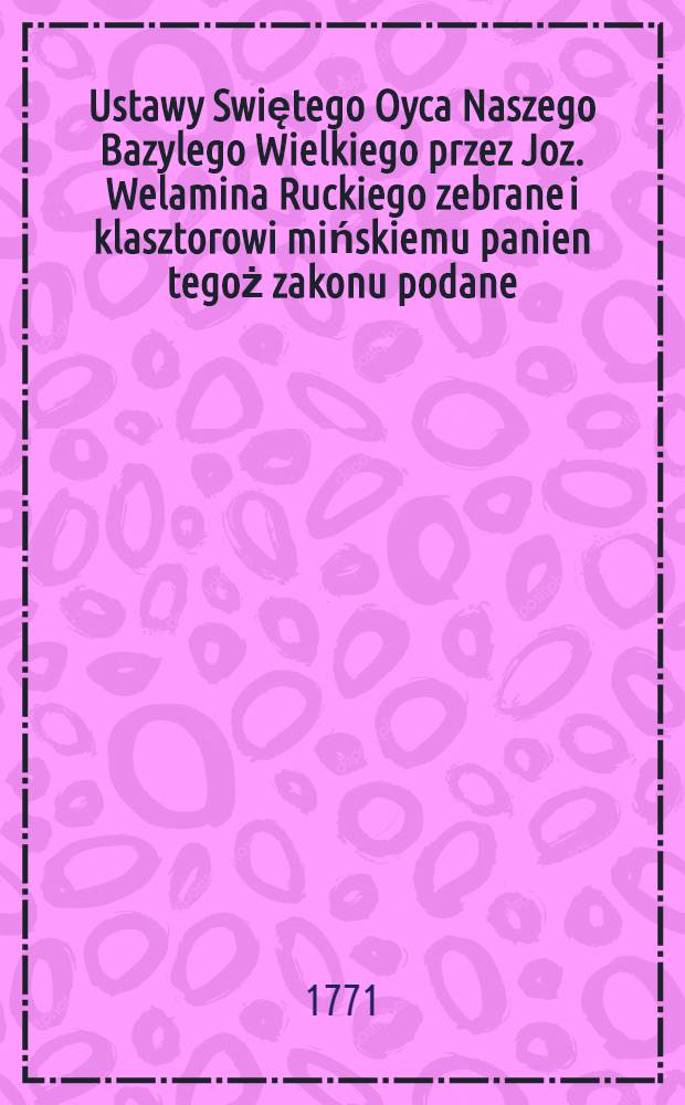 Ustawy Swiętego Oyca Naszego Bazylego Wielkiego przez Joz. Welamina Ruckiego zebrane i klasztorowi mińskiemu panien tegoż zakonu podane