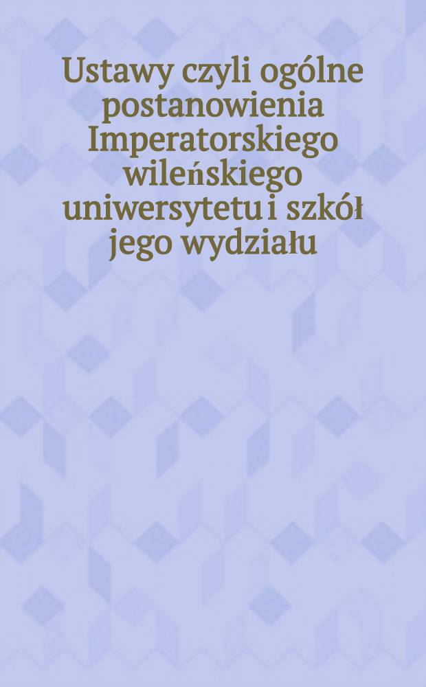Ustawy czyli ogólne postanowienia Imperatorskiego wileńskiego uniwersytetu i szkół jego wydziału