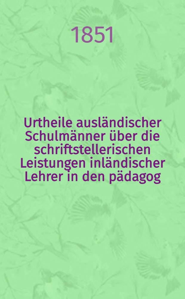 Urtheile ausländischer Schulmänner über die schriftstellerischen Leistungen inländischer Lehrer in den pädagog : Beilagen zum Inlande