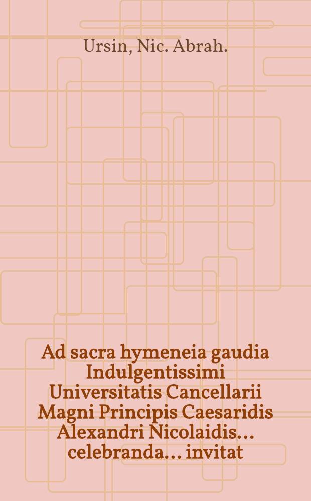Ad sacra hymeneia gaudia Indulgentissimi Universitatis Cancellarii Magni Principis Caesaridis Alexandri Nicolaidis..... celebranda ..... invitat