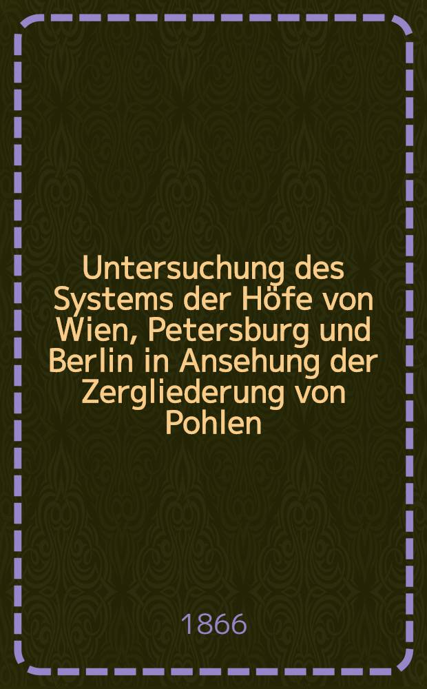 Untersuchung des Systems der Höfe von Wien, Petersburg und Berlin in Ansehung der Zergliederung von Pohlen : Aus dem Französischen übersetzt