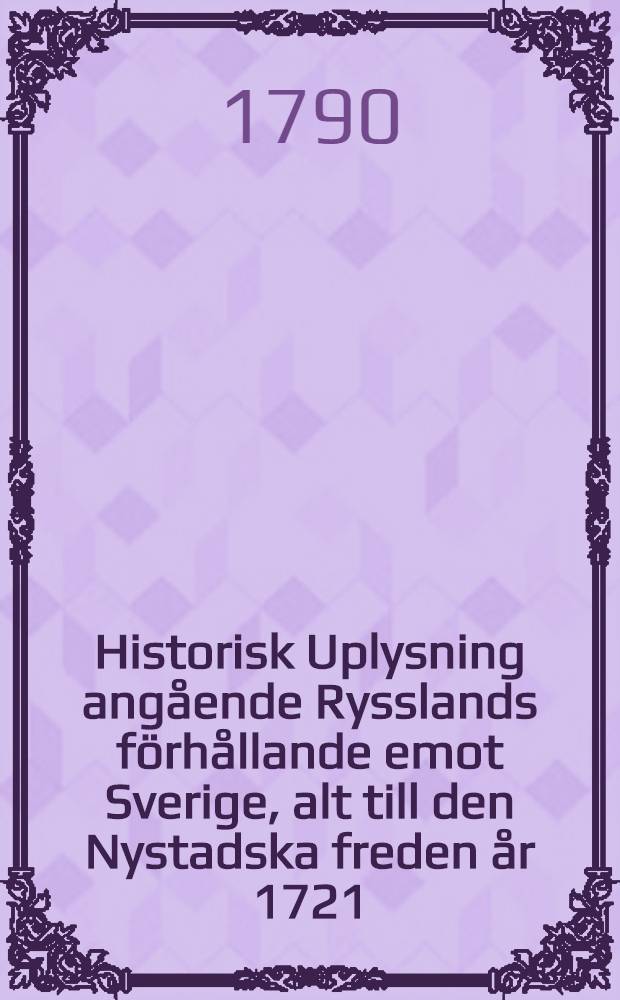 Historisk Uplysning angående Rysslands förhållande emot Sverige, alt till den Nystadska freden år 1721