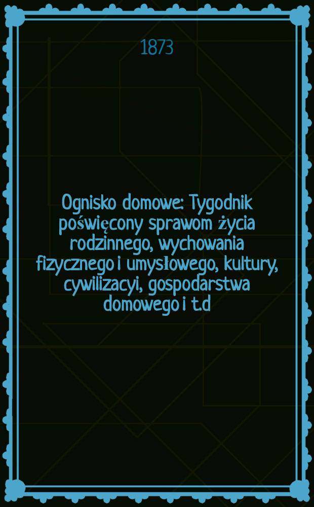 Ognisko domowe : Tygodnik poświęcony sprawom życia rodzinnego, wychowania fizycznego i umysłowego, kultury, cywilizacyi, gospodarstwa domowego i t.d. : Rok 1