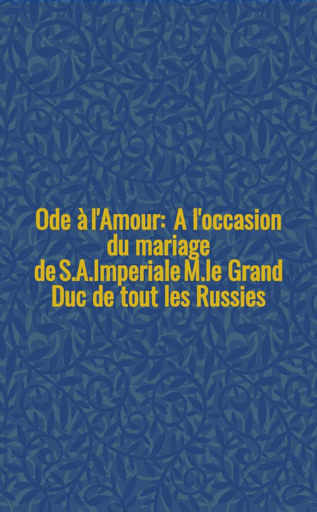 Ode à l'Amour : A l'occasion du mariage de S.A.Imperiale M.le Grand Duc de tout les Russies