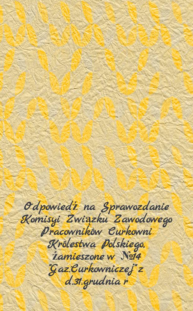 Odpowiedź na Sprawozdanie Komisyi Związku Zawodowego Pracowników Curkowni Królestwa Polskiego, źamieszone w №14 "Gaz.Curkowniczej" z d.31.grudnia r.1910