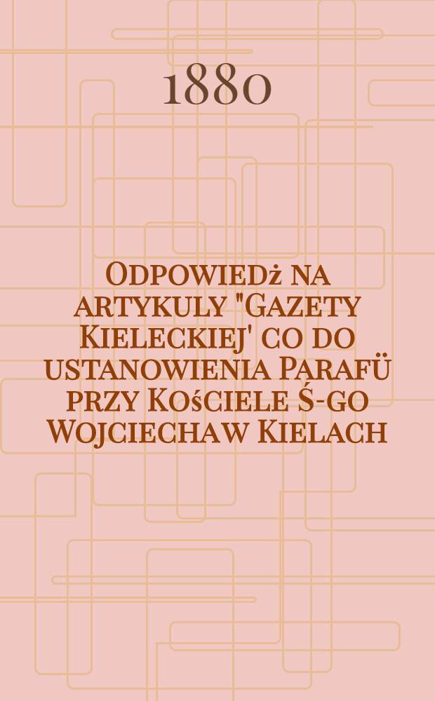 Odpowiedż na artykuly "Gazety Kieleckiej' co do ustanowienia Parafü przy Kościele Ś-go Wojciecha w Kielach