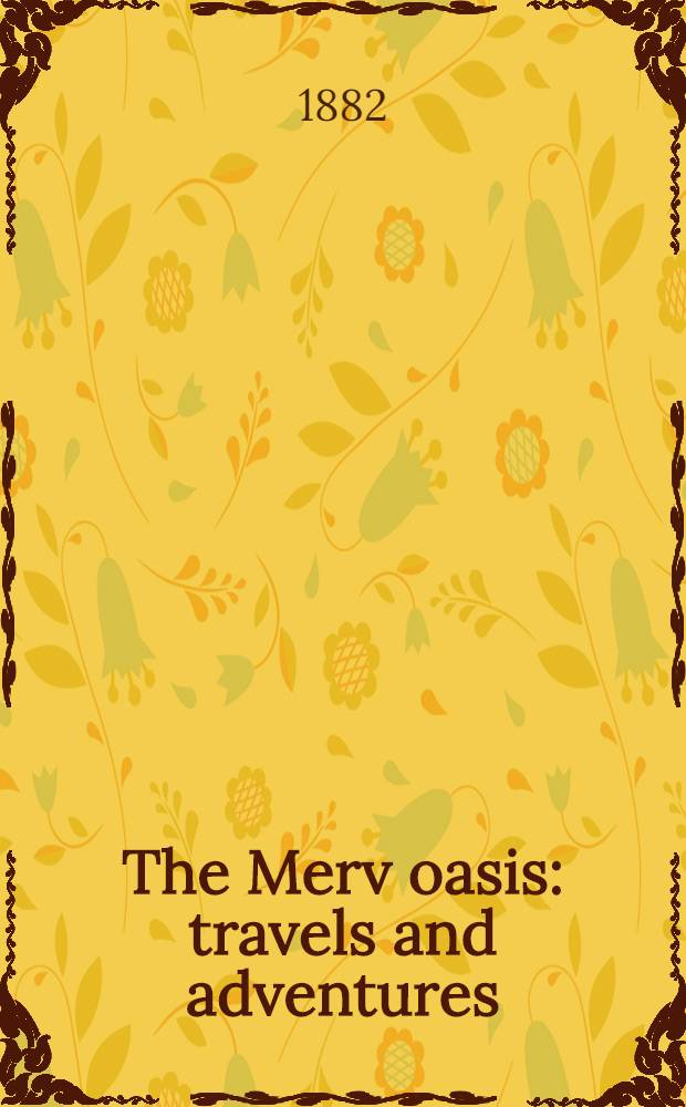 The Merv oasis : travels and adventures : East of the Caspian during the years 1879-1880-1881