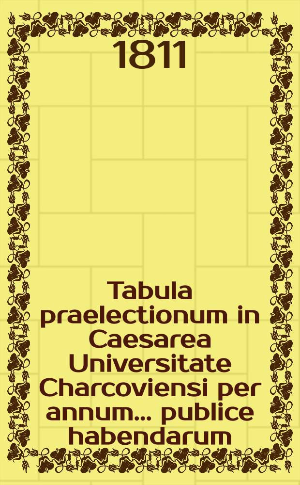 Tabula praelectionum in Caesarea Universitate Charcoviensi per annum ... publice habendarum : Conspectus lectionum