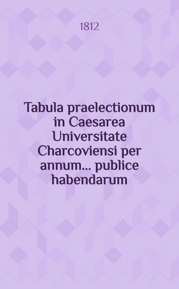 Tabula praelectionum in Caesarea Universitate Charcoviensi per annum ... publice habendarum : Conspectus lectionum
